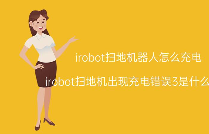 irobot扫地机器人怎么充电 irobot扫地机出现充电错误3是什么意思？